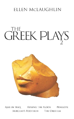 The The Greek Plays 2: Ajax in Iraq, Kissing the Floor, Penelope, Mercury's Footpath, and The Oresteia by Ellen McLaughlin