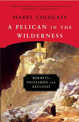 A A Pelican in the Wilderness: Hermits, Solitaries, and Recluses by Isabel Colegate