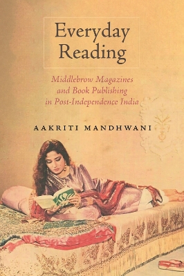 Everyday Reading: Middlebrow Magazines and Book Publishing in Post-Independence India by Aakriti Mandhwani