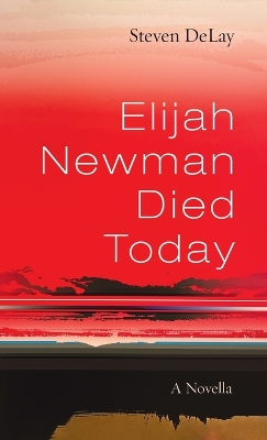 Elijah Newman Died Today: A Novella by Steven Delay