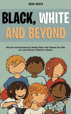 Black, White and Beyond: Racism and Intolerance Made Plain and Simple for Kids (An Anti-racist Children's Book) book