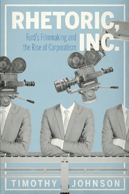 Rhetoric, Inc.: Ford’s Filmmaking and the Rise of Corporatism by Timothy Johnson