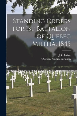 Standing Orders for 1st Battalion of Quebec Militia, 1845 [microform] by J G Irvine