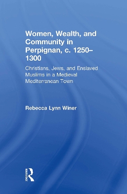 Women, Wealth, and Community in Perpignan, c. 1250–1300: Christians, Jews, and Enslaved Muslims in a Medieval Mediterranean Town by Rebecca Lynn Winer