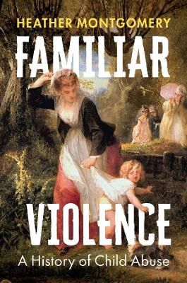 Familiar Violence: A History of Child Abuse by Heather Montgomery