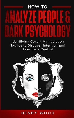 How to Analyze People & Dark Psychology: Identifying Covert Manipulation Tactics to Discover Intention and Take Back Control by Henry Wood