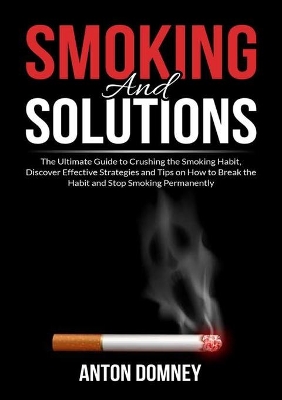 Smoking and Solutions: The Ultimate Guide to Crushing the Smoking Habit, Discover Effective Strategies and Tips on How to Break the Habit and Stop Smoking Permanently book
