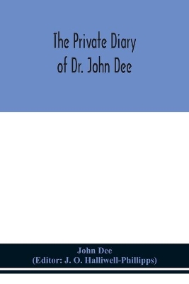 The private diary of Dr. John Dee: and the catalogue of his library of manuscripts, from the original manuscripts in the Ashmolean museum at Oxford, and Trinity college library, Cambridge by John Dee