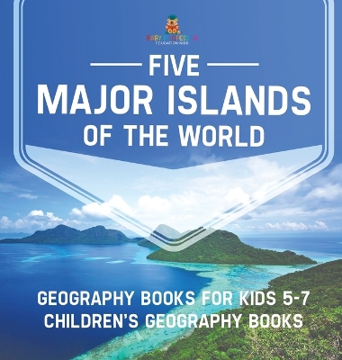 Five Major Islands of the World - Geography Books for Kids 5-7 Children's Geography Books by Baby Professor