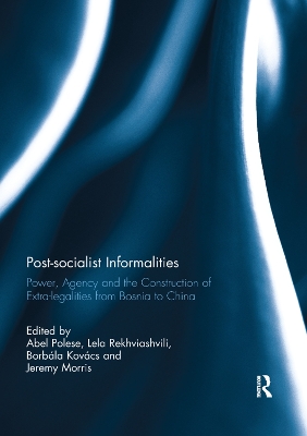Post-socialist Informalities: Power, Agency and the Construction of Extra-legalities from Bosnia to China book