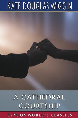 A Cathedral Courtship (Esprios Classics) by Kate Douglas Wiggin