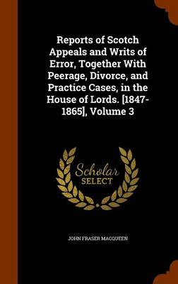 Reports of Scotch Appeals and Writs of Error, Together with Peerage, Divorce, and Practice Cases, in the House of Lords. [1847-1865], Volume 3 book