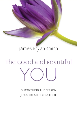 The Good and Beautiful You: Discovering the Person Jesus Created You to Be by James Bryan Smith