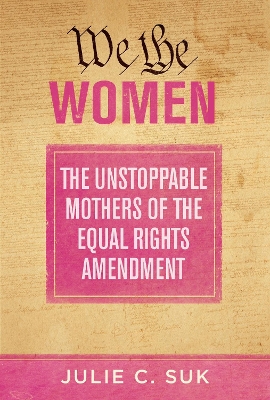 We the Women: The Unstoppable Mothers of the Equal Rights Amendment by Julie C. Suk