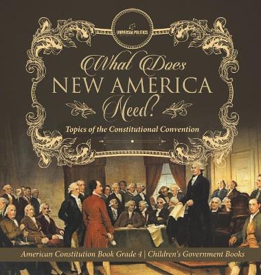 What Does New America Need? Topics of the Constitutional Convention American Constitution Book Grade 4 Children's Government Books book