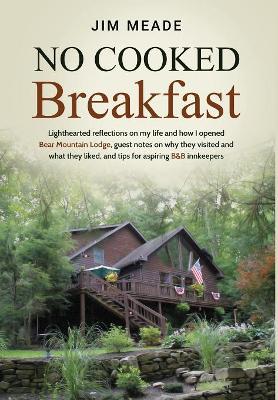 No Cooked Breakfast: Lighthearted reflections on my life and how I opened Bear Mountain Lodge, guest notes on why they visited and what they liked, and tips for aspiring B&B innkeepers by Jim Meade