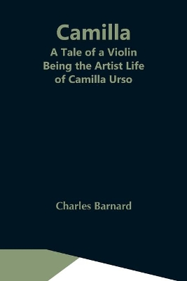 Camilla: A Tale Of A Violin. Being The Artist Life Of Camilla Urso by Charles Barnard