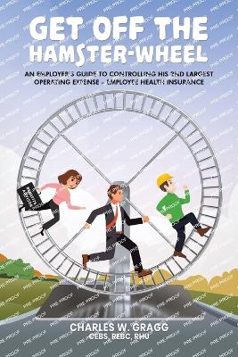 Get Off The Hamster-Wheel: An Employer's Guide to Controlling His 2nd Largest Operating Expense - Employee Health Insurance by Charles W Gragg Cebs Rebc Rhu