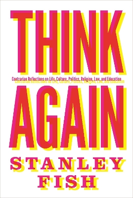 Think Again: Contrarian Reflections on Life, Culture, Politics, Religion, Law, and Education by Stanley Fish
