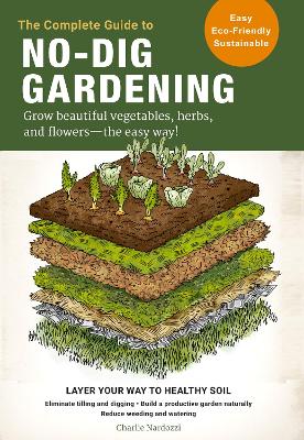 The Complete Guide to No-Dig Gardening: Grow beautiful vegetables, herbs, and flowers - the easy way! Layer Your Way to Healthy Soil-Eliminate tilling and digging-Build a productive garden naturally-Reduce weeding and watering book