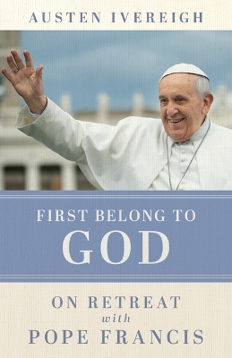 First Belong to God: On Retreat with Pope Francis by Austen Ivereigh