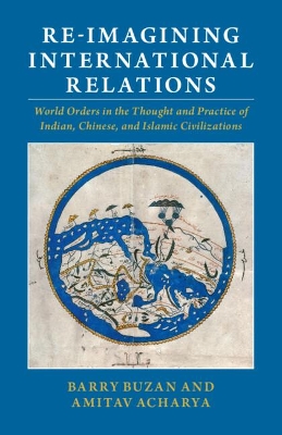 Re-imagining International Relations: World Orders in the Thought and Practice of Indian, Chinese, and Islamic Civilizations by Barry Buzan