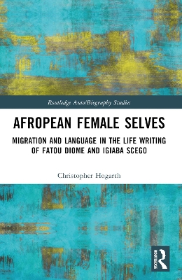 Afropean Female Selves: Migration and Language in the Life Writing of Fatou Diome and Igiaba Scego by Christopher Hogarth
