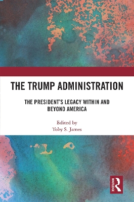 The Trump Administration: The President’s Legacy Within and Beyond America by Toby S. James