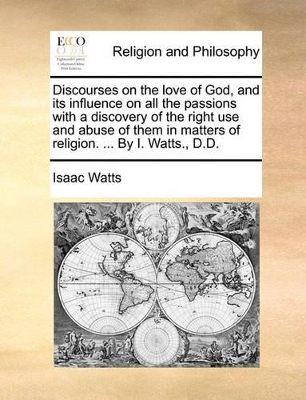 Discourses on the Love of God, and Its Influence on All the Passions with a Discovery of the Right Use and Abuse of Them in Matters of Religion. ... by I. Watts., D.D. book