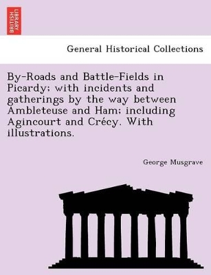 By-Roads and Battle-Fields in Picardy; With Incidents and Gatherings by the Way Between Ambleteuse and Ham; Including Agincourt and Cre Cy. with Illustrations. book