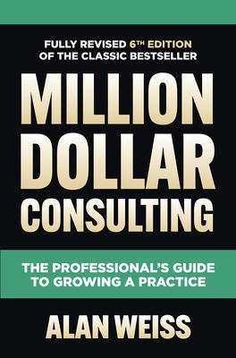 Million Dollar Consulting, Sixth Edition: The Professional's Guide to Growing a Practice book
