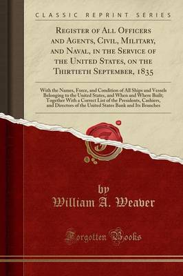 Register of All Officers and Agents, Civil, Military, and Naval, in the Service of the United States, on the Thirtieth September, 1835: With the Names, Force, and Condition of All Ships and Vessels Belonging to the United States, and When and Where Built; book