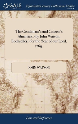 The Gentleman's and Citizen's Almanack, (by John Watson, Bookseller, ) for the Year of our Lord, 1769. by John Watson
