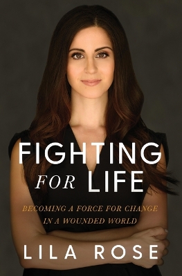 Fighting for Life: Becoming a Force for Change in a Wounded World by Lila Rose