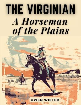 The Virginian: A Horseman of the Plains: The Virginian: A Horseman of the Plains by Owen Wister