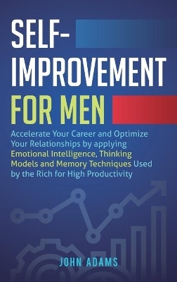 Self-Improvement for Men: Accelerate Your Career and Optimize Your Relationships by applying Emotional Intelligence, Thinking Models and Memory Techniques Used by the Rich for High Productivity book