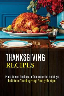 Thanksgiving Recipes: Plant-based Recipes to Celebrate the Holidays (Delicious Thanksgiving Family Recipes) book