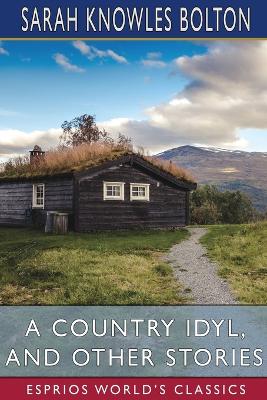 A Country Idyl, and Other Stories (Esprios Classics) by Sarah Knowles Bolton