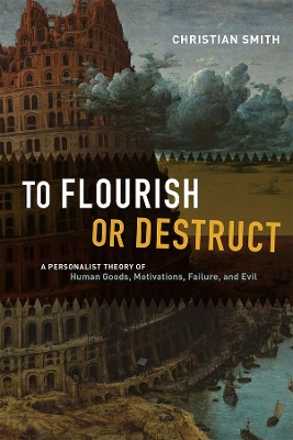 To Flourish or Destruct: A Personalist Theory of Human Goods, Motivations, Failure, and Evil by Christian Smith