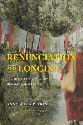 Renunciation and Longing: The Life of a Twentieth-Century Himalayan Buddhist Saint by Annabella Pitkin