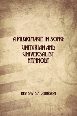 A Pilgrimage in Song: Unitarian and Universalist Hymnody: The A history of Universalist and Unitarian hymn writers, hymns, and hymn books. book