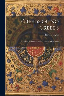 Creeds or No Creeds: A Critical Examination of the Basis of Modernism by Charles Harris