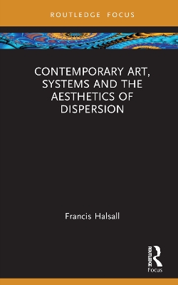 Contemporary Art, Systems and the Aesthetics of Dispersion by Francis Halsall