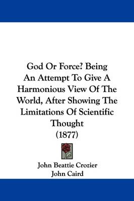 God Or Force? Being An Attempt To Give A Harmonious View Of The World, After Showing The Limitations Of Scientific Thought (1877) book