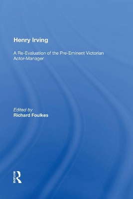 Henry Irving: A Re-Evaluation of the Pre-Eminent Victorian Actor-Manager by Richard Foulkes