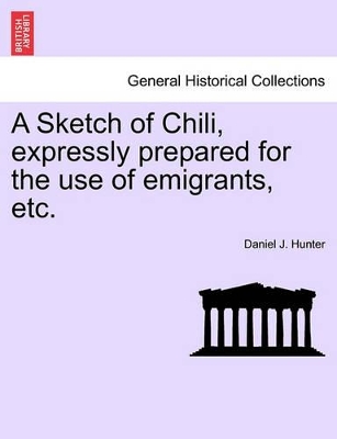 A Sketch of Chili, Expressly Prepared for the Use of Emigrants, Etc. by Daniel J Hunter