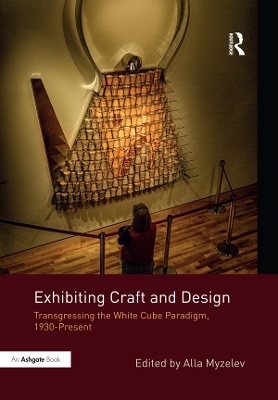 Exhibiting Craft and Design: Transgressing the White Cube Paradigm, 1930–Present by Alla Myzelev