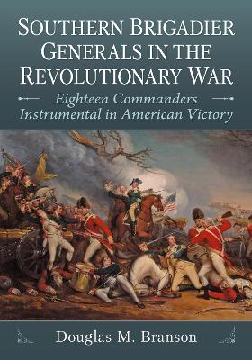 Southern Brigadier Generals in the Revolutionary War: Eighteen Commanders Instrumental in American Victory book