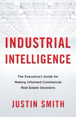 Industrial Intelligence: The Executive's Guide for Making Informed Commercial Real Estate Decisions book