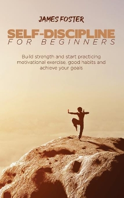 Self-Discipline for Beginners: Build strength and start practicing motivational exercise, good habits and achieve your goals by James Foster